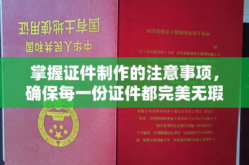内乡掌握证件制作的注意事项，确保每一份证件都完美无瑕